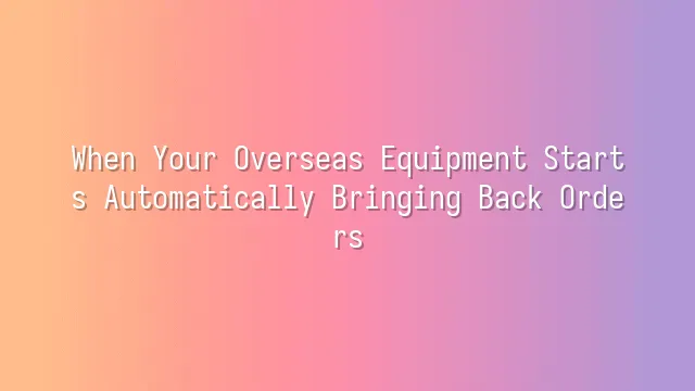 When Your Overseas Equipment Starts Automatically Bringing Back Orders