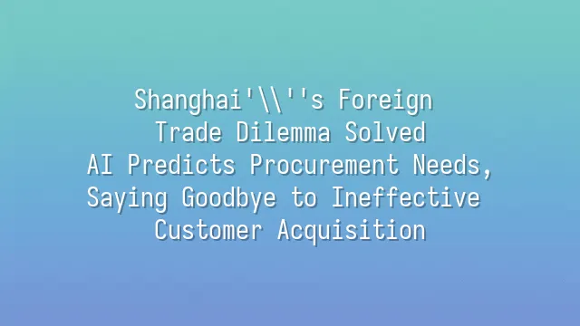 Shanghai's Foreign Trade Dilemma Solved: AI Predicts Procurement Needs, Saying Goodbye to Ineffective Customer Acquisition