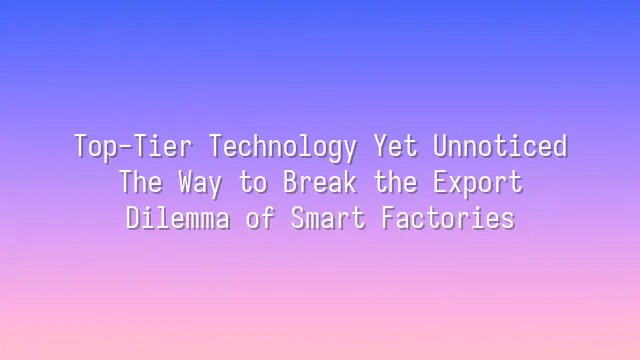 Top-Tier Technology Yet Unnoticed? The Way to Break the Export Dilemma of Smart Factories