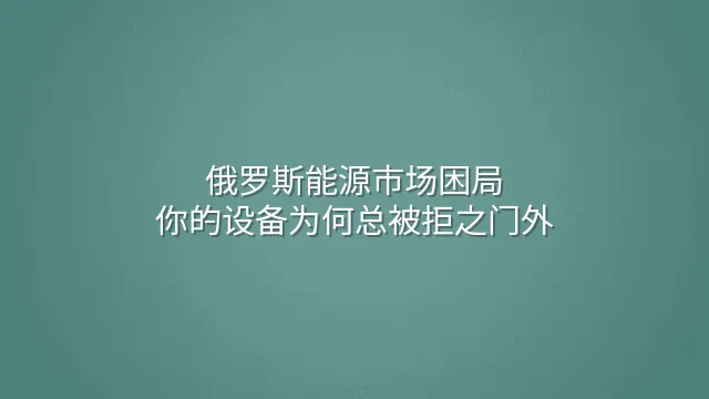 俄罗斯能源市场困局：你的设备为何总被拒之门外？
