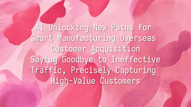 AI Unlocking New Paths for Smart Manufacturing Overseas Customer Acquisition: Saying Goodbye to Ineffective Traffic, Precisely Capturing High-Value Customers