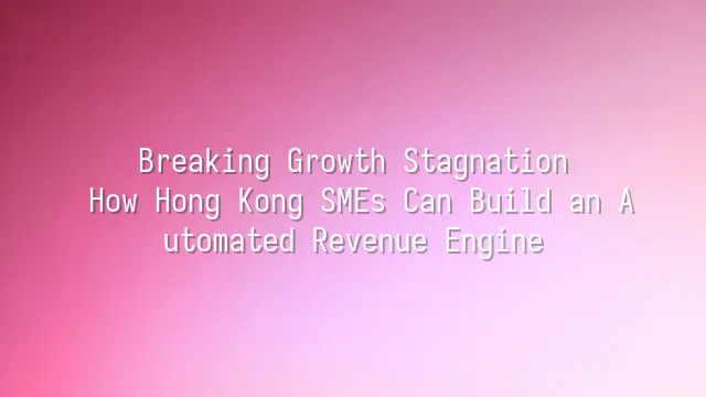 Breaking Growth Stagnation: How Hong Kong SMEs Can Build an Automated Revenue Engine