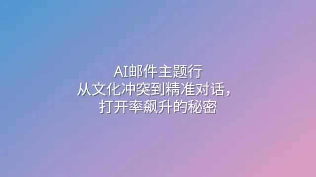 AI邮件主题行：从文化冲突到精准对话，打开率飙升的秘密