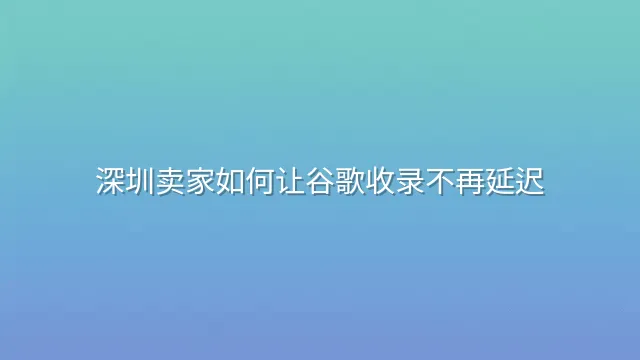 深圳卖家如何让谷歌收录不再延迟？