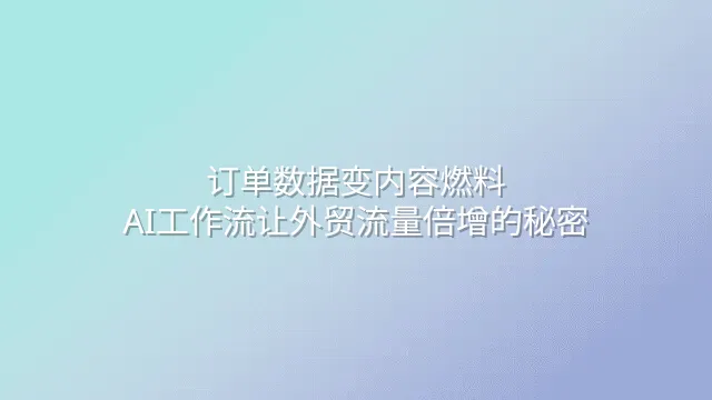 订单数据变内容燃料：AI工作流让外贸流量倍增的秘密
