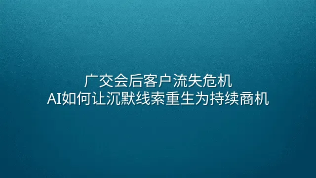 广交会后客户流失危机：AI如何让沉默线索重生为持续商机