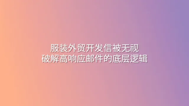 服装外贸开发信被无视？破解高响应邮件的底层逻辑
