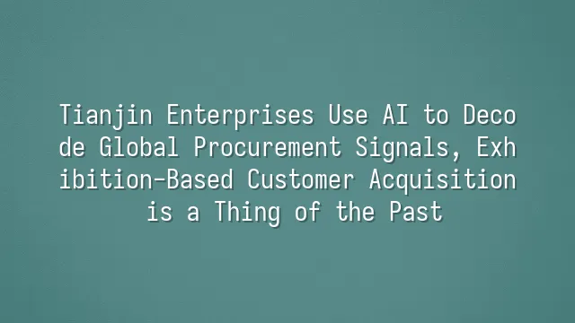 Tianjin Enterprises Use AI to Decode Global Procurement Signals, Exhibition-Based Customer Acquisition is a Thing of the Past