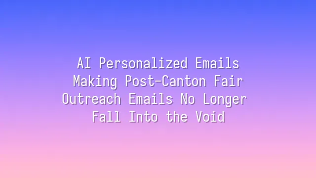 AI Personalized Emails: Making Post-Canton Fair Outreach Emails No Longer Fall Into the Void