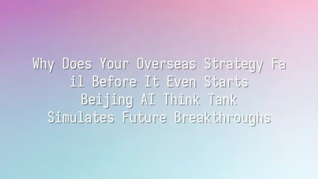 Why Does Your Overseas Strategy Fail Before It Even Starts? Beijing AI Think Tank Simulates Future Breakthroughs
