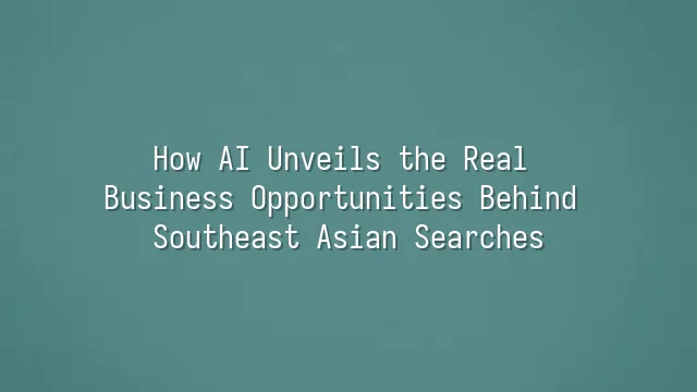 How AI Unveils the Real Business Opportunities Behind Southeast Asian Searches