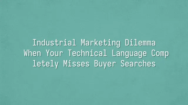 Industrial Marketing Dilemma: When Your Technical Language Completely Misses Buyer Searches