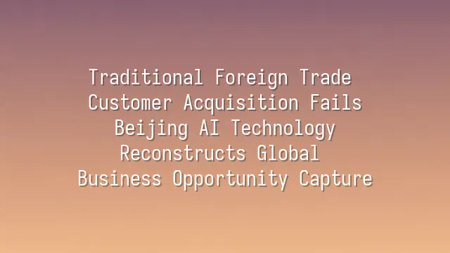 Traditional Foreign Trade Customer Acquisition Fails? Beijing AI Technology Reconstructs Global Business Opportunity Capture