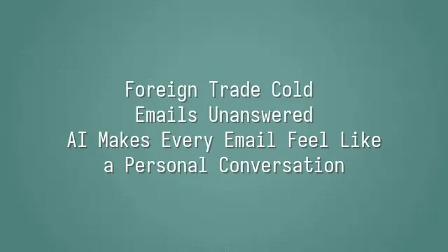 Foreign Trade Cold Emails Unanswered? AI Makes Every Email Feel Like a Personal Conversation
