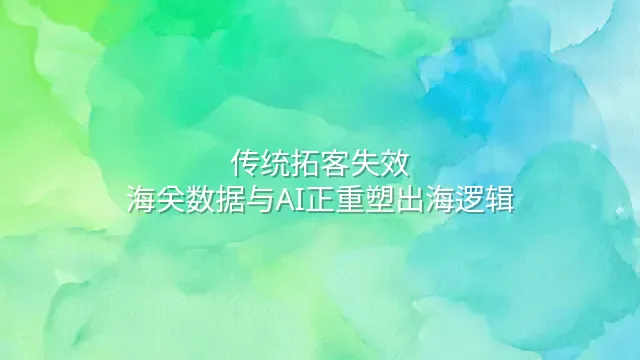 传统拓客失效？海关数据与AI正重塑出海逻辑