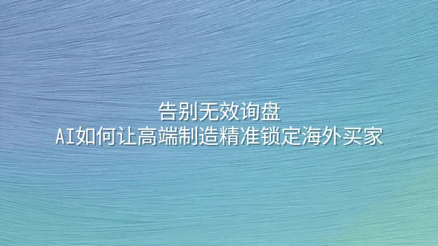 告别无效询盘：AI如何让高端制造精准锁定海外买家