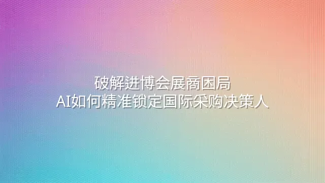 破解进博会展商困局：AI如何精准锁定国际采购决策人