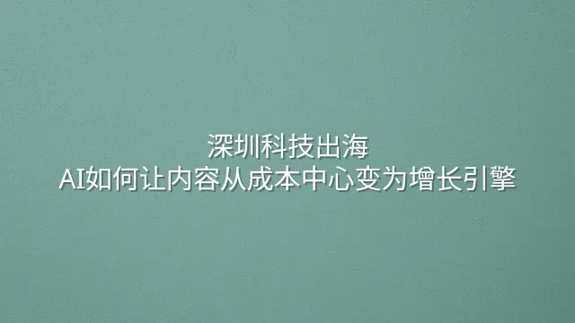 深圳科技出海：AI如何让内容从成本中心变为增长引擎