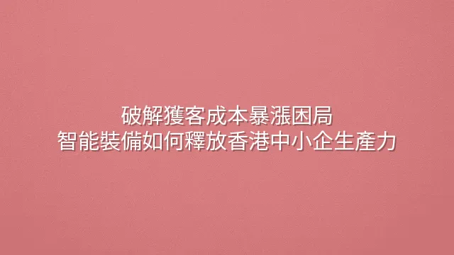 破解獲客成本暴漲困局：智能裝備如何釋放香港中小企生產力