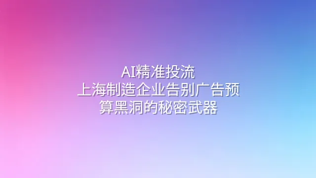 AI精准投流：上海制造企业告别广告预算黑洞的秘密武器