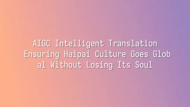 AIGC Intelligent Translation: Ensuring Haipai Culture Goes Global Without Losing Its Soul