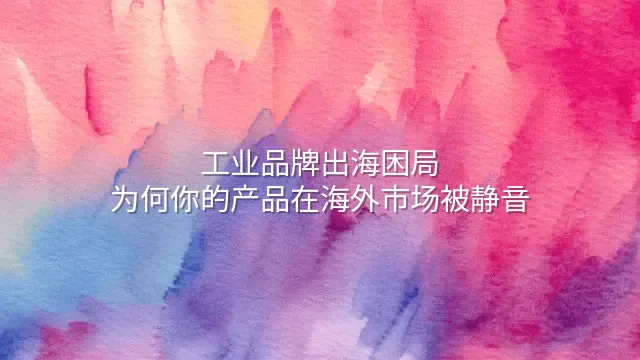 工业品牌出海困局：为何你的产品在海外市场被静音？