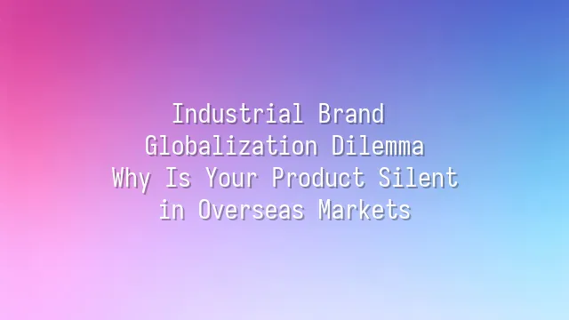 Industrial Brand Globalization Dilemma: Why Is Your Product Silent in Overseas Markets?