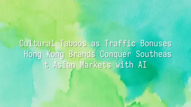 Cultural Taboos as Traffic Bonuses? Hong Kong Brands Conquer Southeast Asian Markets with AI