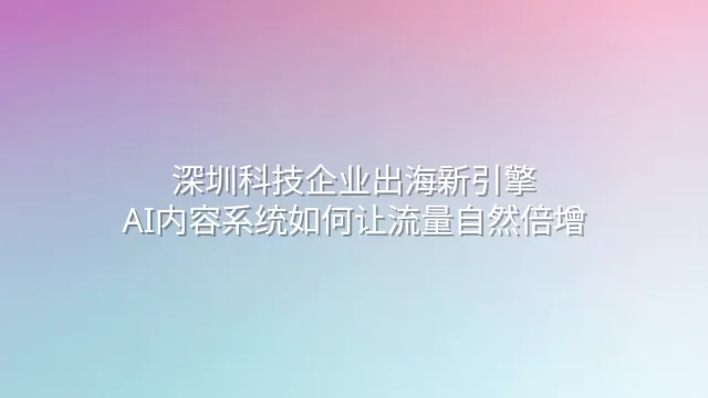 深圳科技企业出海新引擎：AI内容系统如何让流量自然倍增