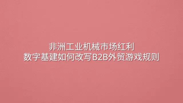 非洲工业机械市场红利：数字基建如何改写B2B外贸游戏规则