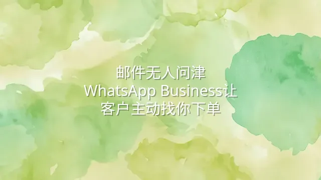 邮件无人问津？WhatsApp Business让客户主动找你下单