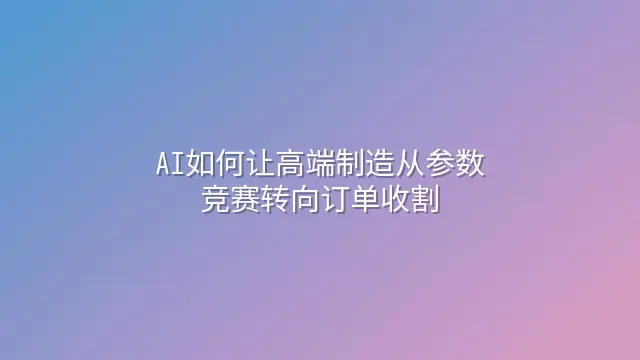 AI如何让高端制造从参数竞赛转向订单收割