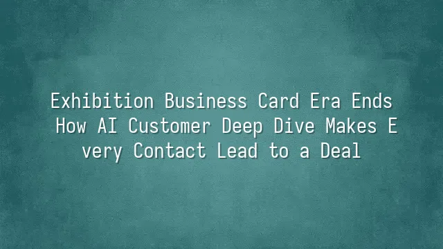 Exhibition Business Card Era Ends: How AI Customer Deep Dive Makes Every Contact Lead to a Deal