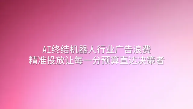 AI终结机器人行业广告浪费：精准投放让每一分预算直达决策者