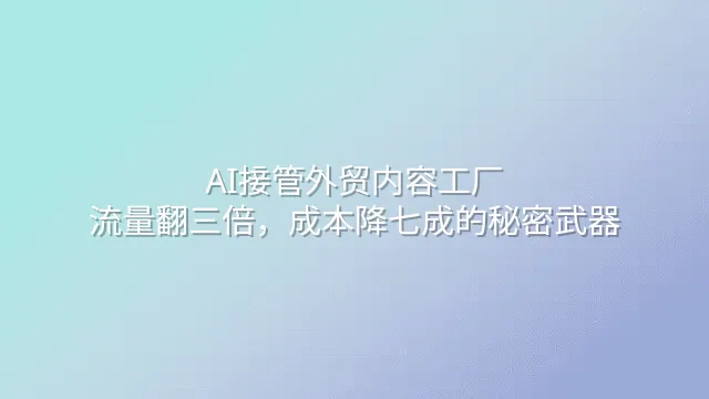 AI接管外贸内容工厂：流量翻三倍，成本降七成的秘密武器