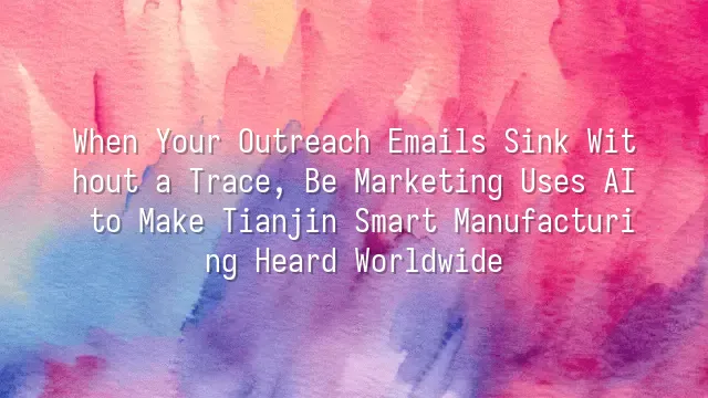 When Your Outreach Emails Sink Without a Trace, Be Marketing Uses AI to Make Tianjin Smart Manufacturing Heard Worldwide