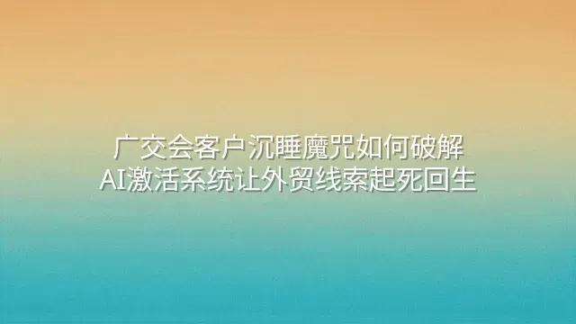 广交会客户沉睡魔咒如何破解？AI激活系统让外贸线索起死回生