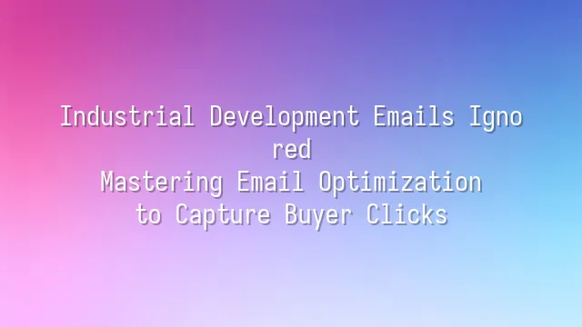 Industrial Development Emails Ignored? Mastering Email Optimization to Capture Buyer Clicks