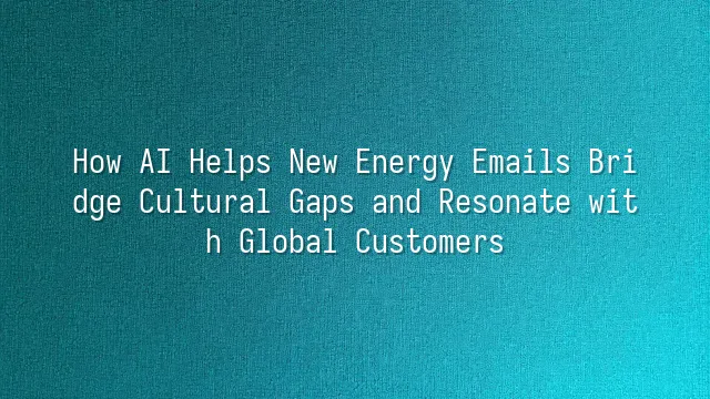 How AI Helps New Energy Emails Bridge Cultural Gaps and Resonate with Global Customers