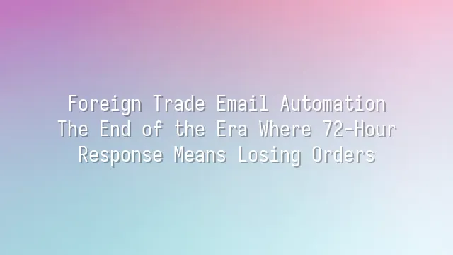 Foreign Trade Email Automation: The End of the Era Where 72-Hour Response Means Losing Orders
