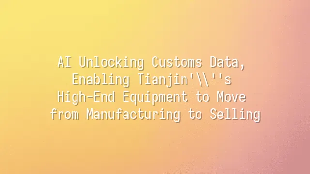 AI Unlocking Customs Data, Enabling Tianjin's High-End Equipment to Move from Manufacturing to Selling