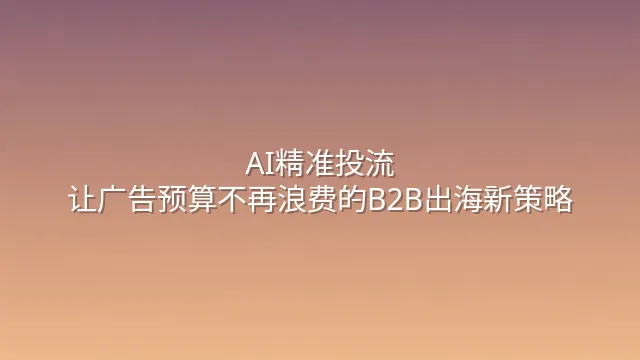 AI精准投流：让广告预算不再浪费的B2B出海新策略
