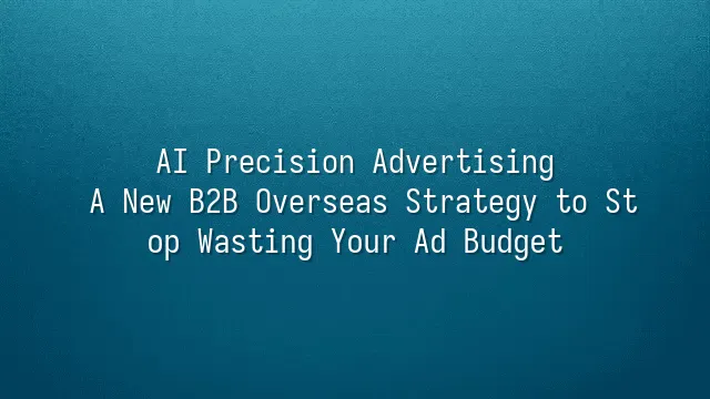 AI Precision Advertising: A New B2B Overseas Strategy to Stop Wasting Your Ad Budget