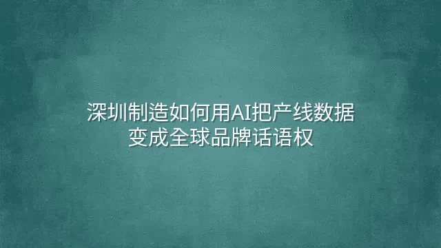 深圳制造如何用AI把产线数据变成全球品牌话语权