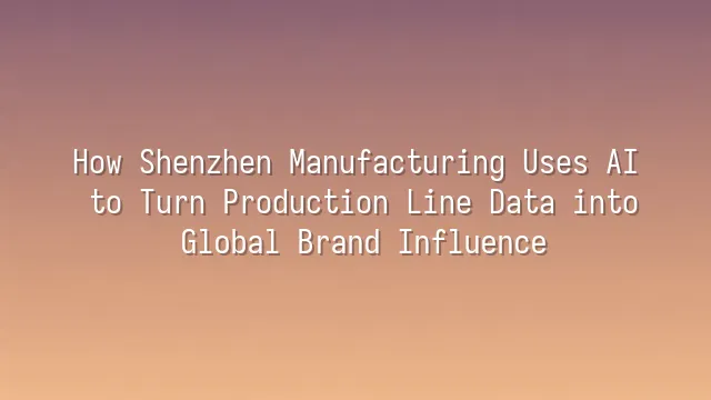 How Shenzhen Manufacturing Uses AI to Turn Production Line Data into Global Brand Influence