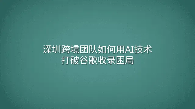 深圳跨境团队如何用AI技术打破谷歌收录困局