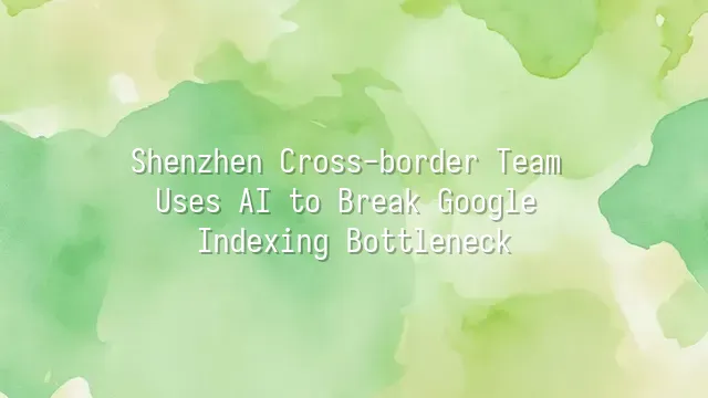 Shenzhen Cross-border Team Uses AI to Break Google Indexing Bottleneck