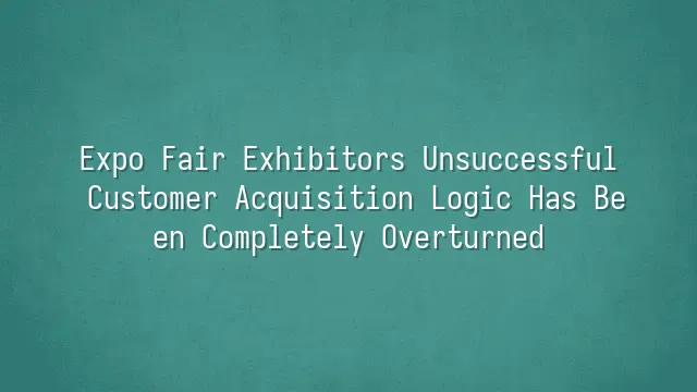 Expo Fair Exhibitors Unsuccessful? Customer Acquisition Logic Has Been Completely Overturned