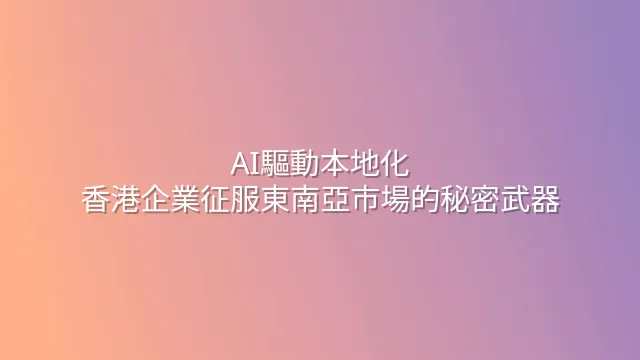 AI驅動本地化：香港企業征服東南亞市場的秘密武器