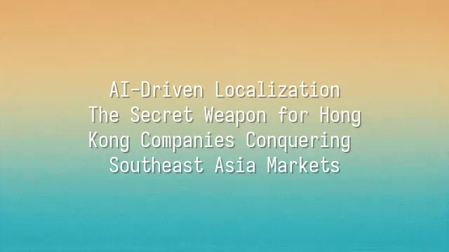 AI-Driven Localization: The Secret Weapon for Hong Kong Companies Conquering Southeast Asia Markets